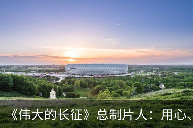《伟大的长征》总制片人：用心、用情、用影像回答“长征何以永远”