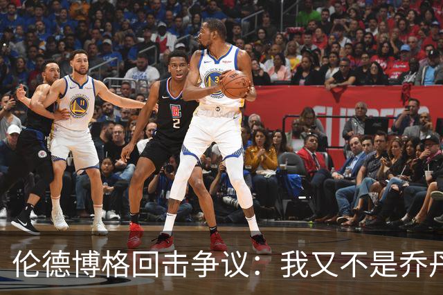 伦德博格回击争议：我又不是乔丹，谁都不怕