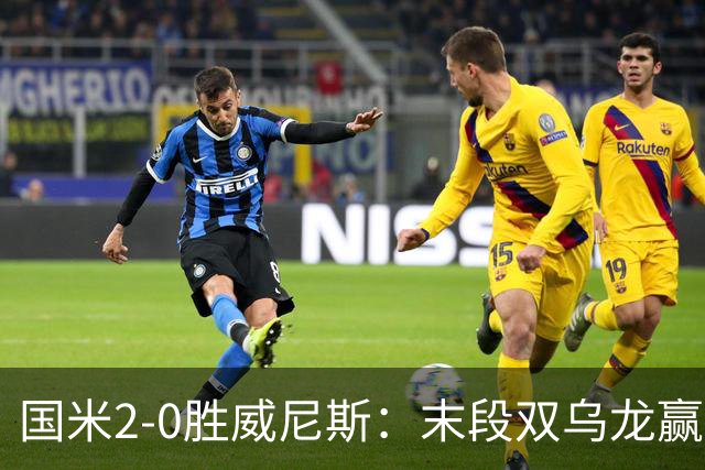 国米2-0胜威尼斯：末段双乌龙赢球，齐沃首秀存体力