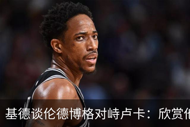 基德谈伦德博格对峙卢卡：欣赏他的坦诚 但有些“家丑”不该外扬