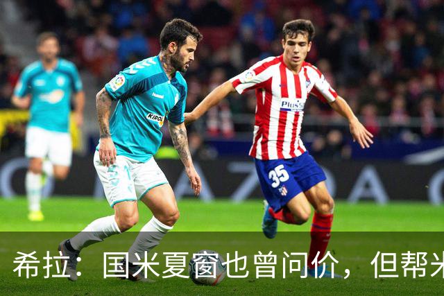 希拉：国米夏窗也曾问价，但帮米兰重回伟大更有成就感