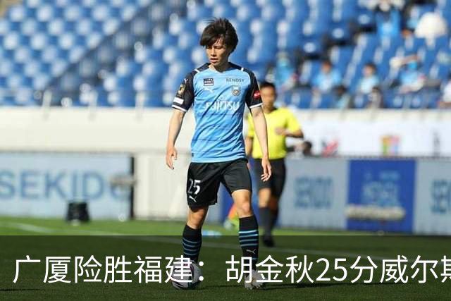广厦险胜福建：胡金秋25分威尔斯首秀21+8 邹阳25+7+7断