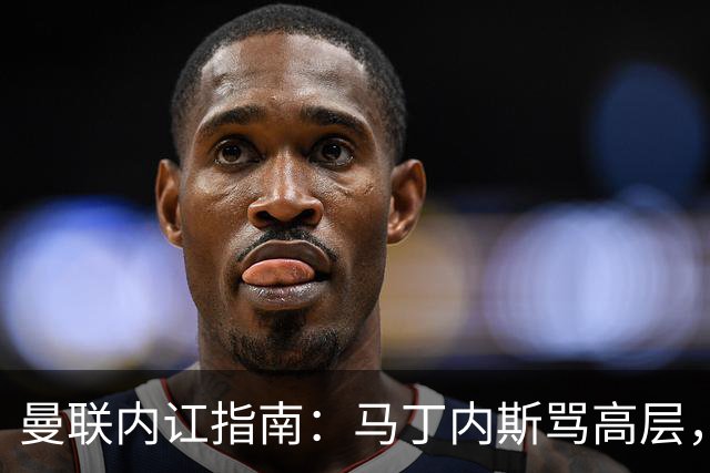 曼联内讧指南：马丁内斯骂高层，B费骂教练，比分骂所有人