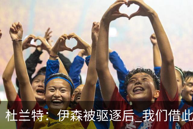 杜兰特：伊森被驱逐后 我们借此凝聚在了一起 打出几个高质量回合