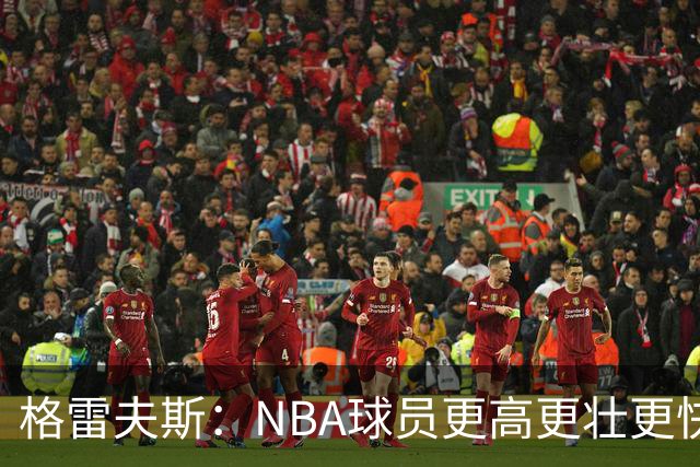 格雷夫斯：NBA球员更高更壮更快 身体对抗是进NBA后的最大变化