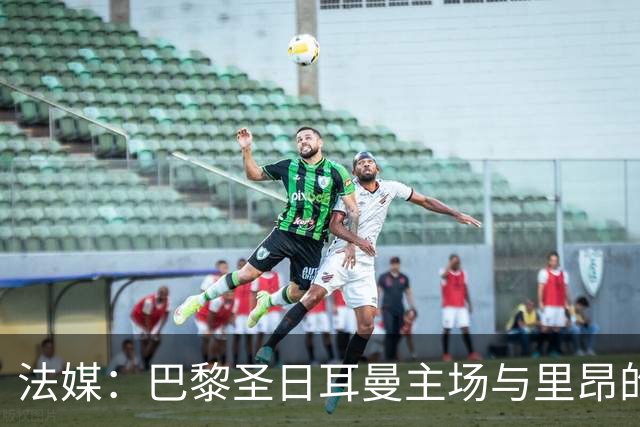 法媒：巴黎圣日耳曼主场与里昂的比赛仍可能推迟