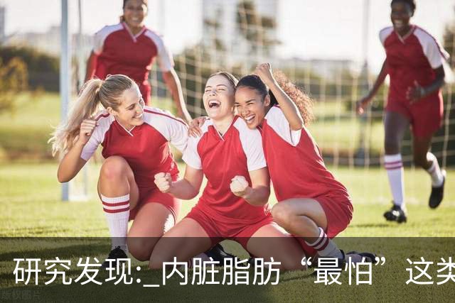 研究发现: 内脏脂肪“最怕”这类运动，帮你消除顽固脂肪