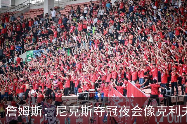 詹姆斯：尼克斯夺冠夜会像克利夫兰当年一样被记住
