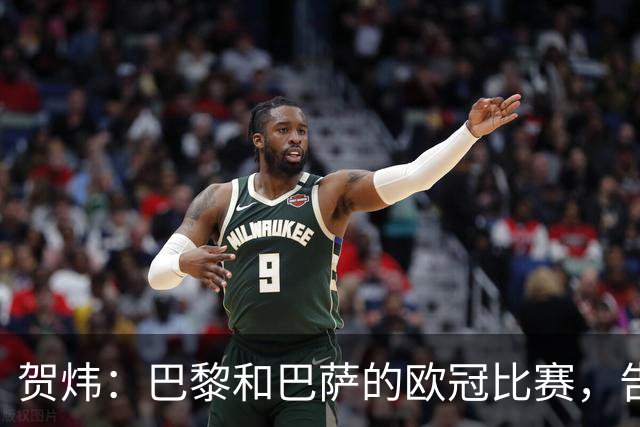 贺炜：巴黎和巴萨的欧冠比赛，告诉人们足球运动技艺有多美妙