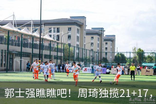 郭士强瞧瞧吧！周琦独揽21+17，世预赛带上他，中国男篮才更有信心