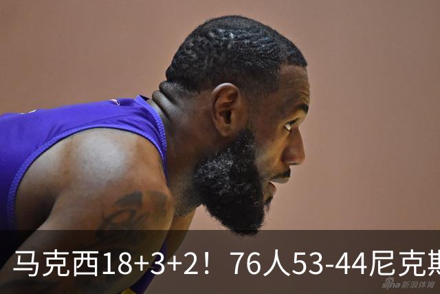 马克西18+3+2！76人53-44尼克斯，看数据：他是头号功臣！
