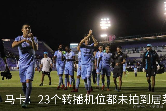 马卡：23个转播机位都未拍到居莱尔肘击清晰画面，VAR无法介入