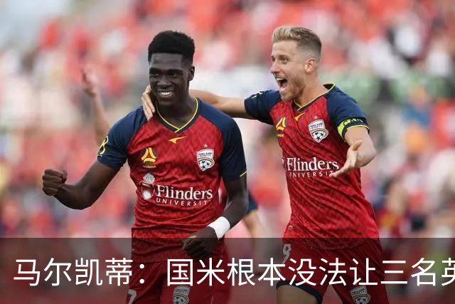 马尔凯蒂：国米根本没法让三名英格兰新援同时上场