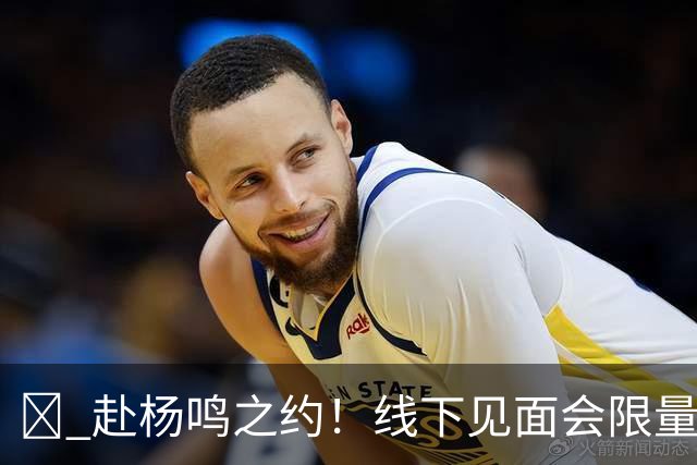 🏀 赴杨鸣之约！线下见面会限量开启！