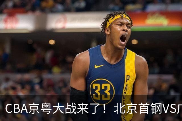 CBA京粤大战来了！北京首钢VS广东男篮，CCTV5领衔，五平台全程直播